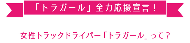 「トラガール」全力応援宣言!女性トラックドライバー「トラガール」って?
